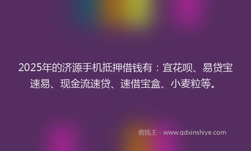 2025年的济源手机抵押借钱有：宜花呗、易贷宝速易、现金流速贷、速借宝盒、小麦粒等。