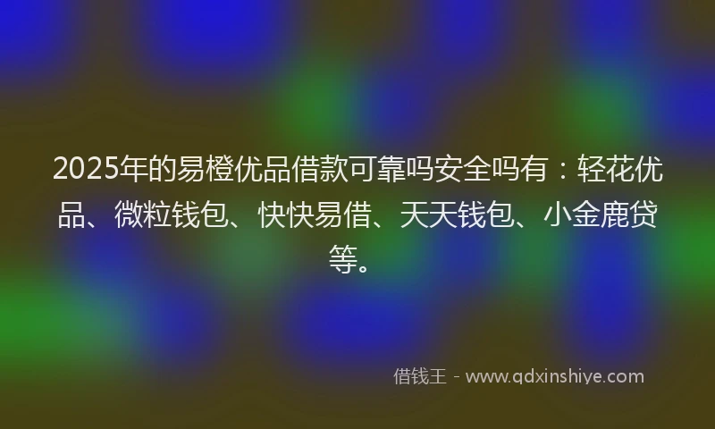 2025年的易橙优品借款可靠吗安全吗有：轻花优品、微粒钱包、快快易借、天天钱包、小金鹿贷等。