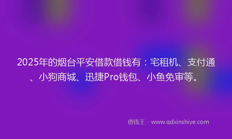 2025年的烟台平安借款借钱有：宅租机、支付通、小狗商城、迅捷Pro钱包、小鱼免审等。