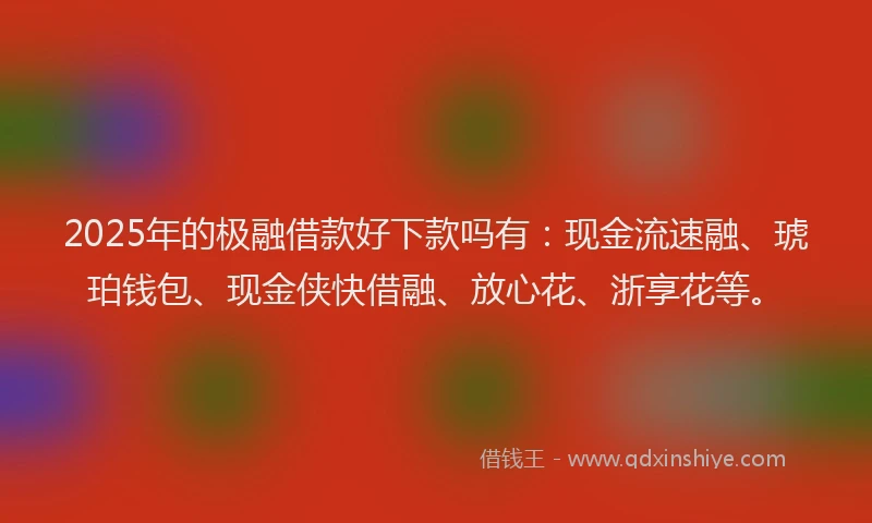 2025年的极融借款好下款吗有：现金流速融、琥珀钱包、现金侠快借融、放心花、浙享花等。