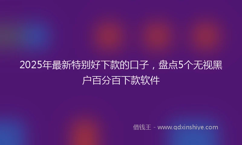 2025年最新特别好下款的口子，盘点5个无视黑户百分百下款软件