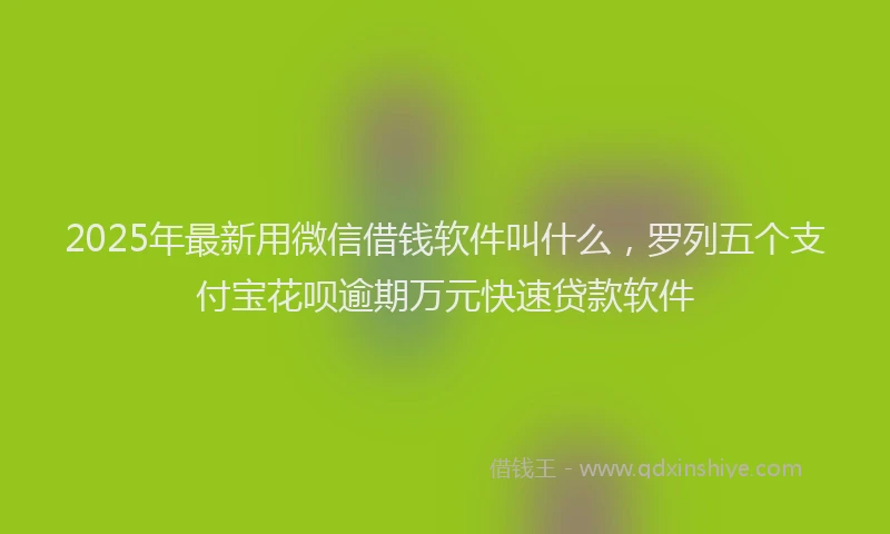 2025年最新用微信借钱软件叫什么，罗列五个支付宝花呗逾期万元快速贷款软件