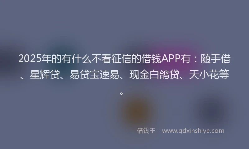 2025年的有什么不看征信的借钱APP有：随手借、星辉贷、易贷宝速易、现金白鸽贷、天小花等。