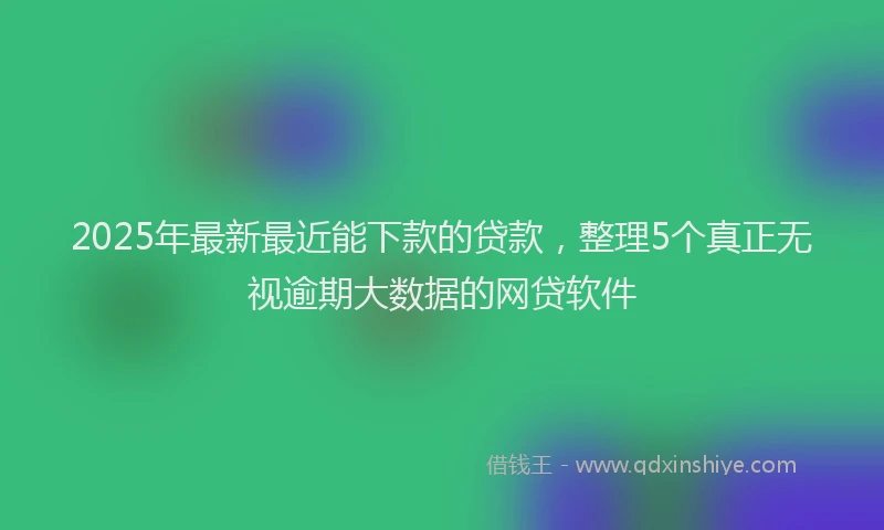 2025年最新最近能下款的贷款，整理5个真正无视逾期大数据的网贷软件