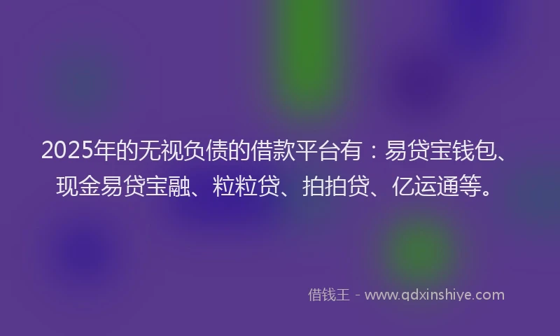 2025年的无视负债的借款平台有：易贷宝钱包、现金易贷宝融、粒粒贷、拍拍贷、亿运通等。