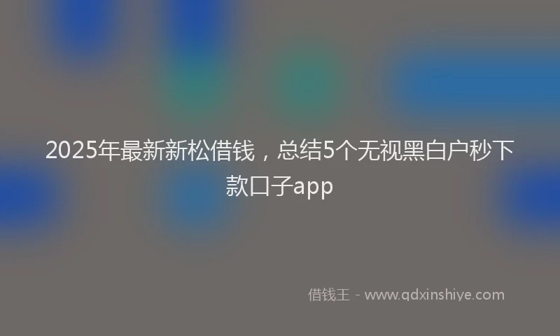 2025年最新新松借钱，总结5个无视黑白户秒下款口子app