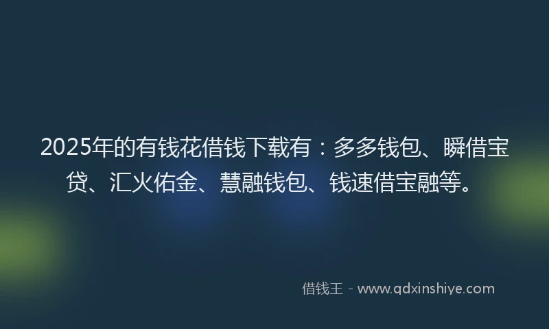 2025年的有钱花借钱下载有：多多钱包、瞬借宝贷、汇火佑金、慧融钱包、钱速借宝融等。