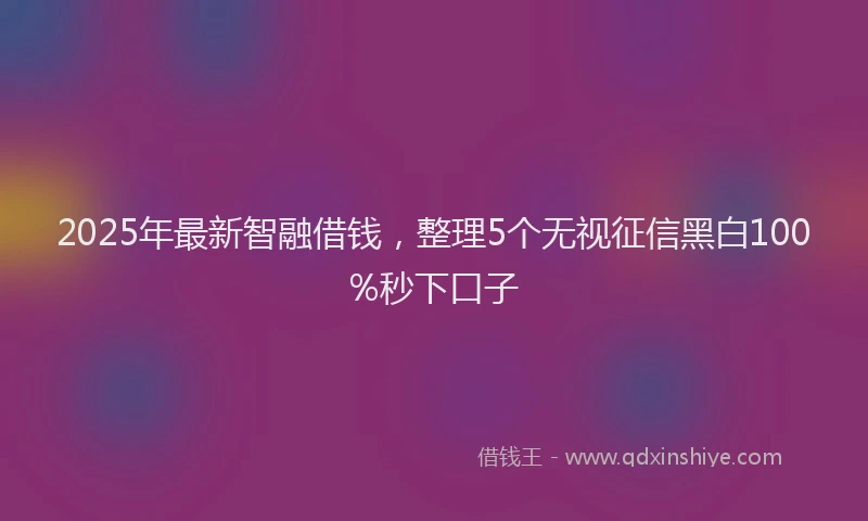 2025年最新智融借钱，整理5个无视征信黑白100%秒下口子