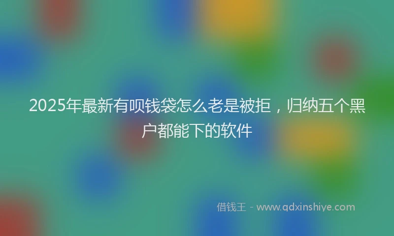 2025年最新有呗钱袋怎么老是被拒，归纳五个黑户都能下的软件