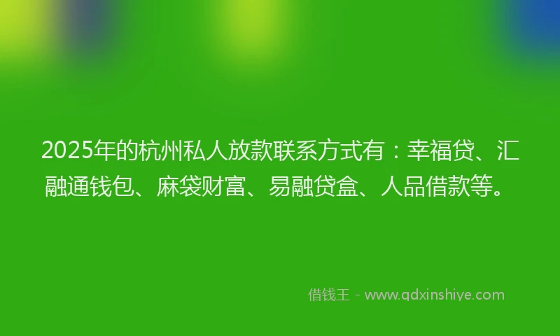 2025年的杭州私人放款联系方式有：幸福贷、汇融通钱包、麻袋财富、易融贷盒、人品借款等。