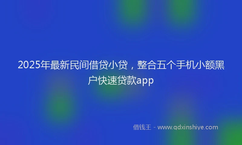 2025年最新民间借贷小贷，整合五个手机小额黑户快速贷款app