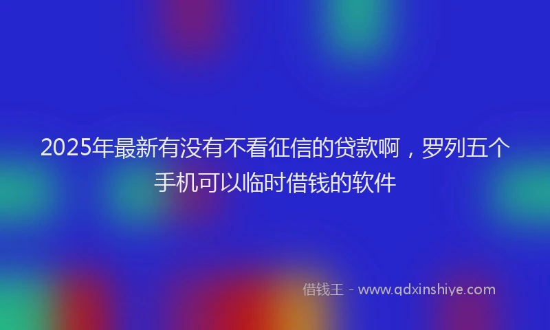 2025年最新有没有不看征信的贷款啊，罗列五个手机可以临时借钱的软件