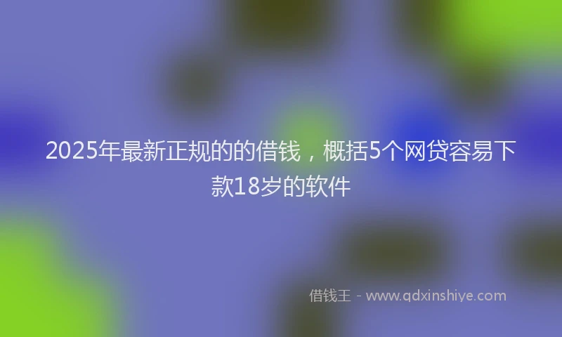 2025年最新正规的的借钱，概括5个网贷容易下款18岁的软件