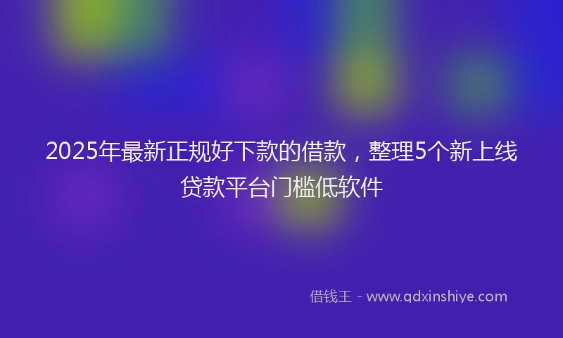 2025年最新正规好下款的借款，整理5个新上线贷款平台门槛低软件