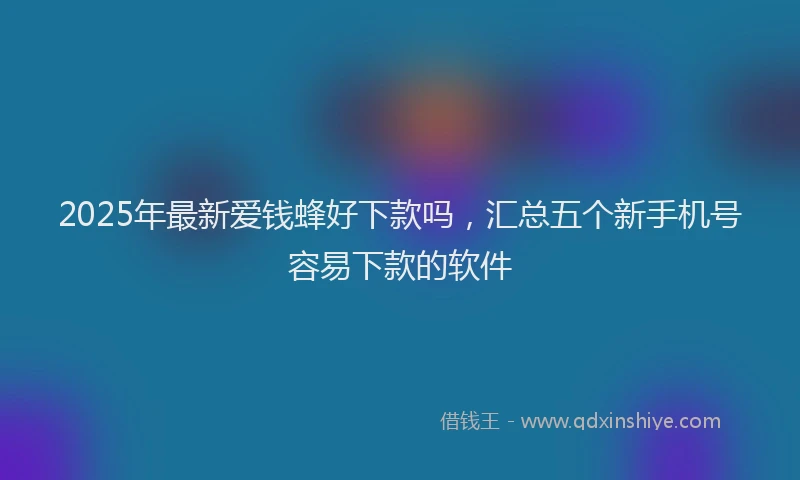 2025年最新爱钱蜂好下款吗，汇总五个新手机号容易下款的软件