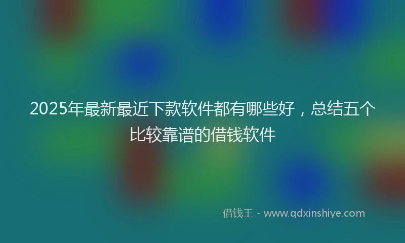 2025年最新最近下款软件都有哪些好，总结五个比较靠谱的借钱软件