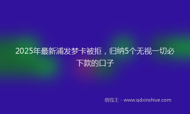 2025年最新浦发梦卡被拒，归纳5个无视一切必下款的口子