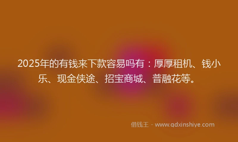 2025年的有钱来下款容易吗有：厚厚租机、钱小乐、现金侠途、招宝商城、普融花等。