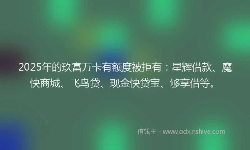 2025年的玖富万卡有额度被拒有：星辉借款、魔快商城、飞鸟贷、现金快贷宝、够享借等。
