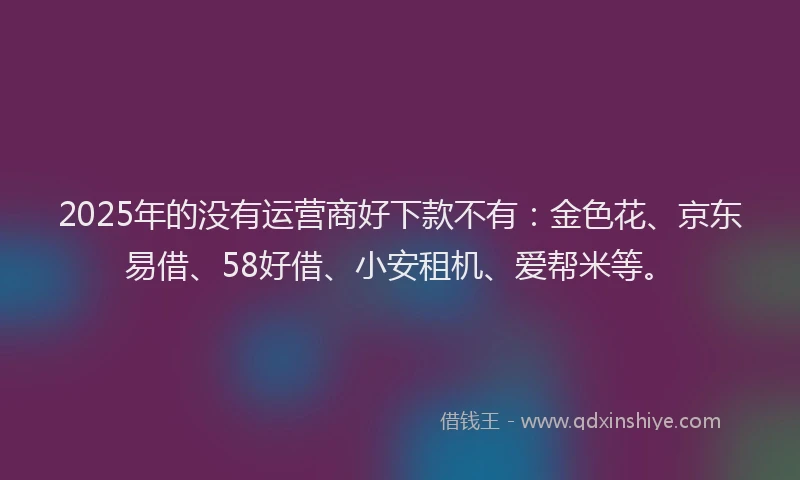2025年的没有运营商好下款不有：金色花、京东易借、58好借、小安租机、爱帮米等。