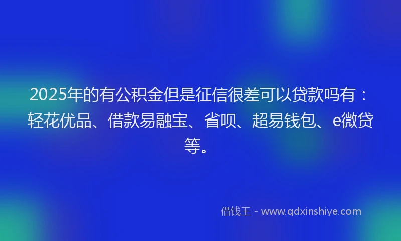 2025年的有公积金但是征信很差可以贷款吗有：轻花优品、借款易融宝、省呗、超易钱包、e微贷等。