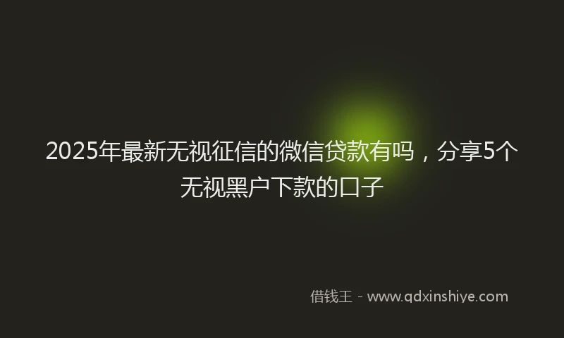 2025年最新无视征信的微信贷款有吗，分享5个无视黑户下款的口子