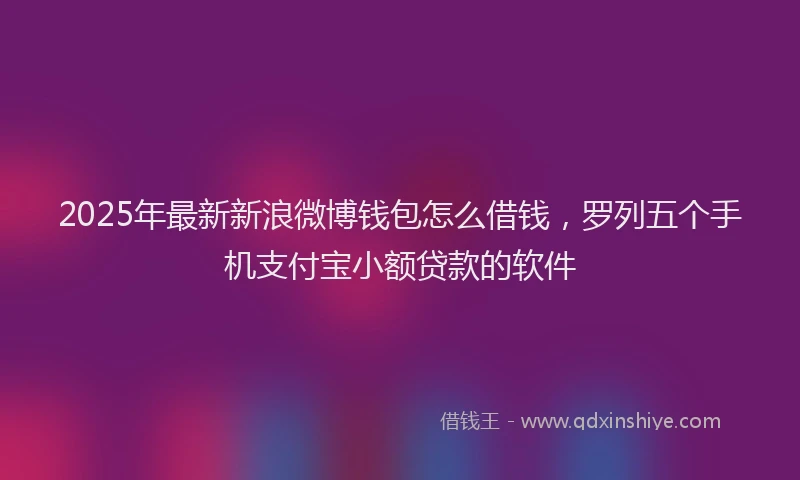2025年最新新浪微博钱包怎么借钱，罗列五个手机支付宝小额贷款的软件