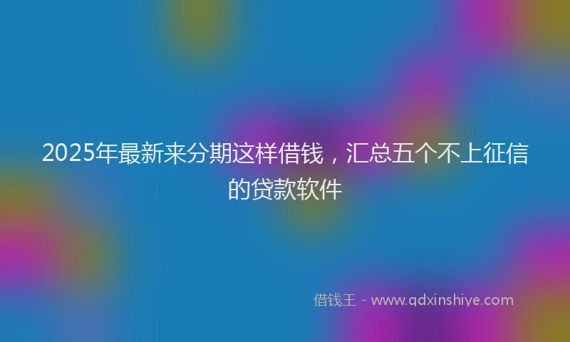 2025年最新来分期这样借钱，汇总五个不上征信的贷款软件