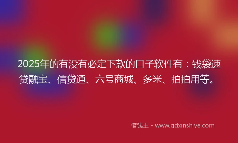 2025年的有没有必定下款的口子软件有：钱袋速贷融宝、信贷通、六号商城、多米、拍拍用等。
