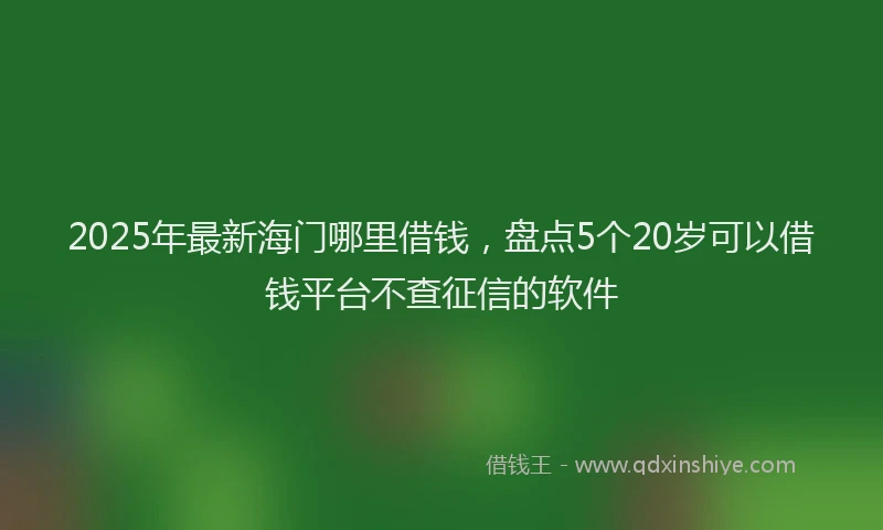 2025年最新海门哪里借钱，盘点5个20岁可以借钱平台不查征信的软件