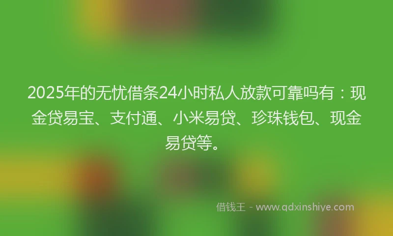 2025年的无忧借条24小时私人放款可靠吗有：现金贷易宝、支付通、小米易贷、珍珠钱包、现金易贷等。