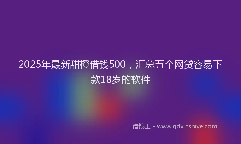 2025年最新甜橙借钱500，汇总五个网贷容易下款18岁的软件