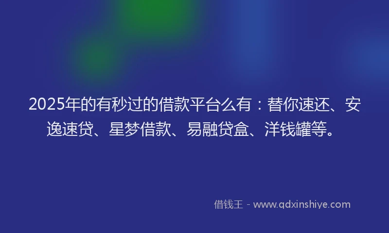 2025年的有秒过的借款平台么有：替你速还、安逸速贷、星梦借款、易融贷盒、洋钱罐等。