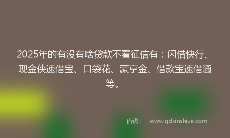 2025年的有没有啥贷款不看征信有：闪借快行、现金侠速借宝、口袋花、蒙享金、借款宝速借通等。