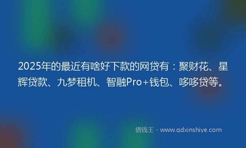 2025年的最近有啥好下款的网贷有：聚财花、星辉贷款、九梦租机、智融Pro+钱包、哆哆贷等。