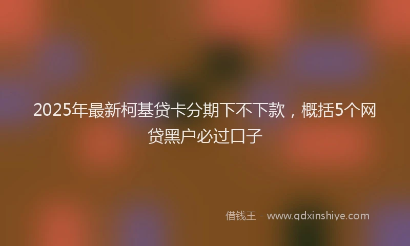 2025年最新柯基贷卡分期下不下款，概括5个网贷黑户必过口子