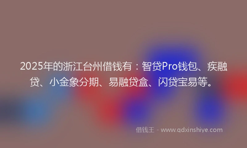 2025年的浙江台州借钱有：智贷Pro钱包、疾融贷、小金象分期、易融贷盒、闪贷宝易等。