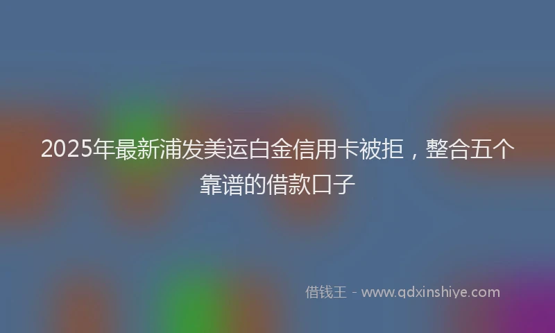 2025年最新浦发美运白金信用卡被拒，整合五个靠谱的借款口子