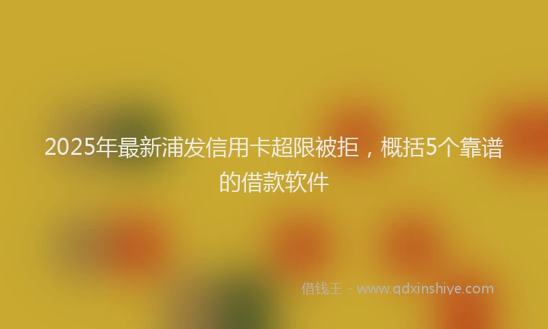 2025年最新浦发信用卡超限被拒，概括5个靠谱的借款软件