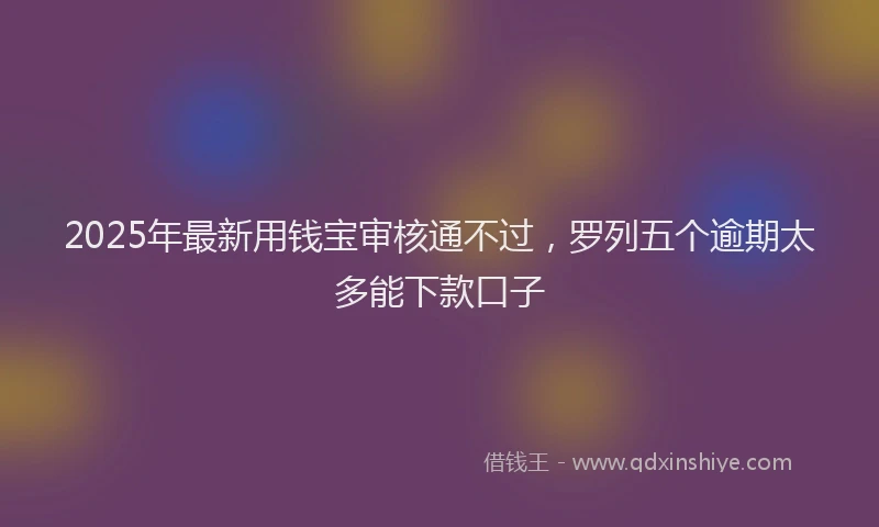 2025年最新用钱宝审核通不过，罗列五个逾期太多能下款口子