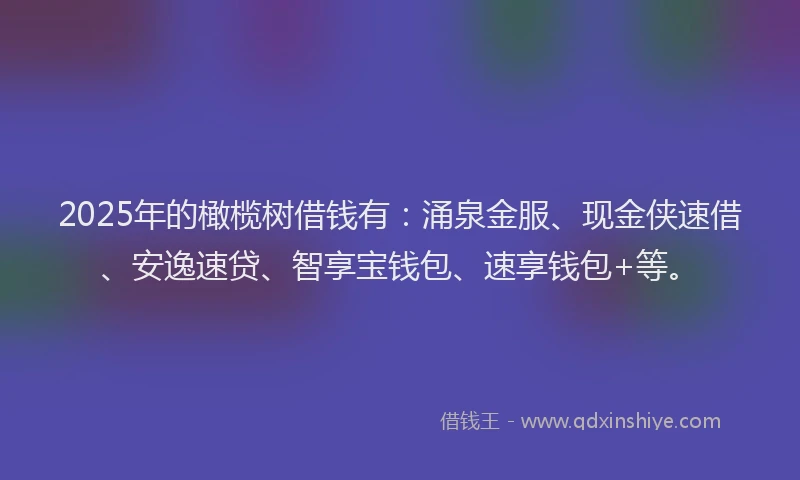 2025年的橄榄树借钱有：涌泉金服、现金侠速借、安逸速贷、智享宝钱包、速享钱包+等。
