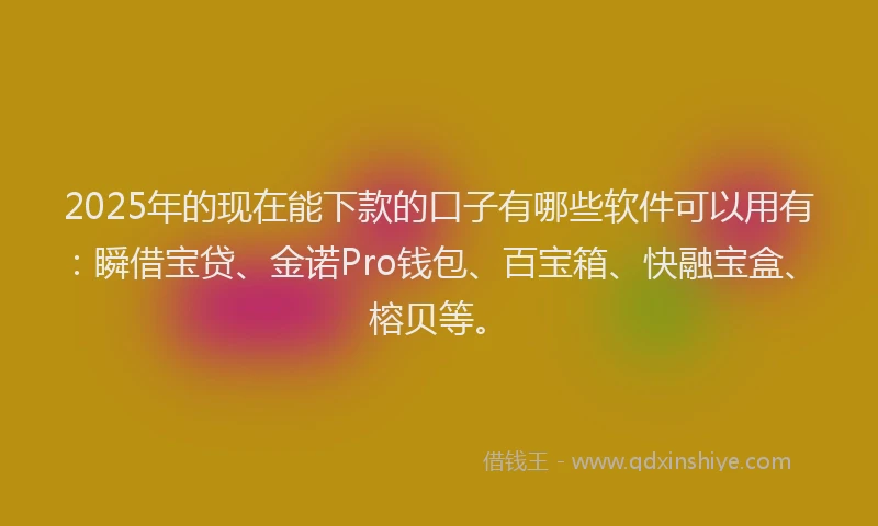 2025年的现在能下款的口子有哪些软件可以用有：瞬借宝贷、金诺Pro钱包、百宝箱、快融宝盒、榕贝等。