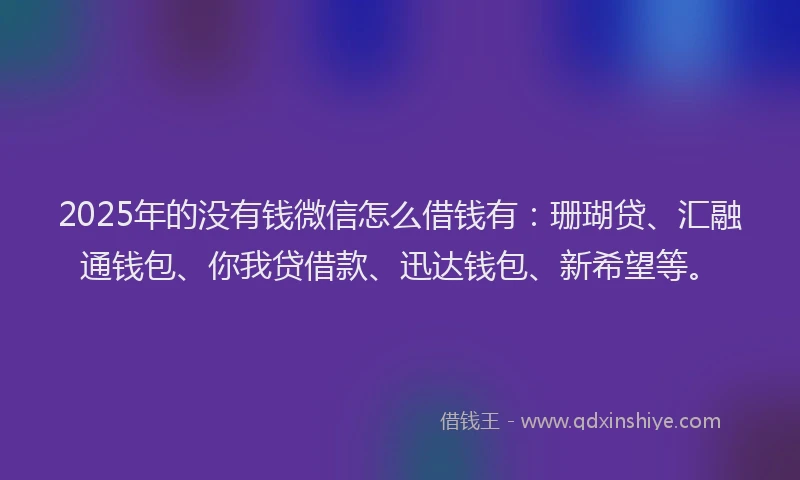 2025年的没有钱微信怎么借钱有：珊瑚贷、汇融通钱包、你我贷借款、迅达钱包、新希望等。