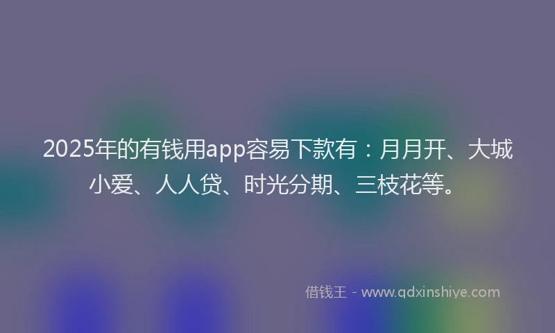2025年的有钱用app容易下款有：月月开、大城小爱、人人贷、时光分期、三枝花等。