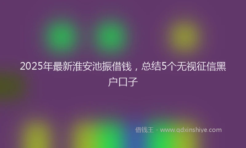 2025年最新淮安池振借钱，总结5个无视征信黑户口子