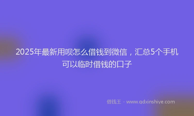 2025年最新用呗怎么借钱到微信，汇总5个手机可以临时借钱的口子