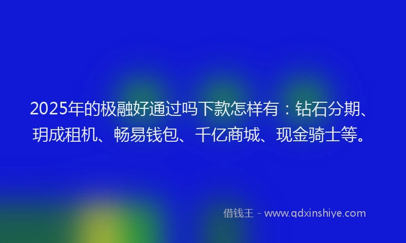 2025年的极融好通过吗下款怎样有：钻石分期、玥成租机、畅易钱包、千亿商城、现金骑士等。