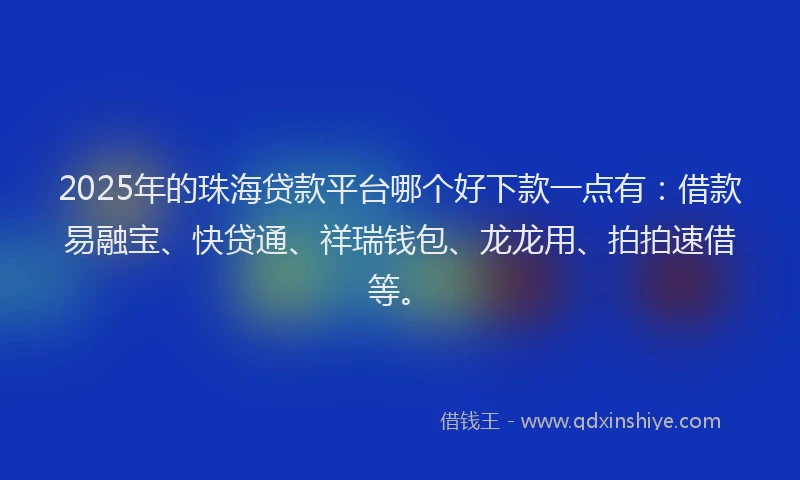 2025年的珠海贷款平台哪个好下款一点有：借款易融宝、快贷通、祥瑞钱包、龙龙用、拍拍速借等。