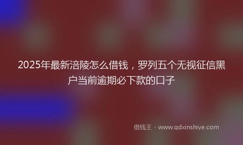2025年最新涪陵怎么借钱，罗列五个无视征信黑户当前逾期必下款的口子