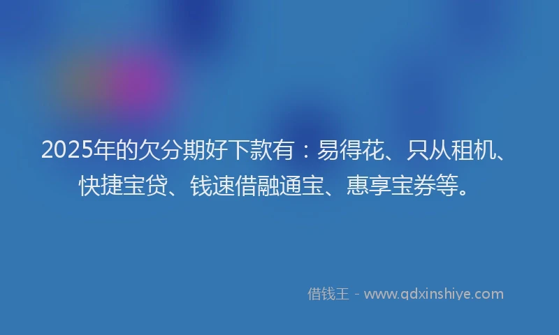 2025年的欠分期好下款有：易得花、只从租机、快捷宝贷、钱速借融通宝、惠享宝券等。
